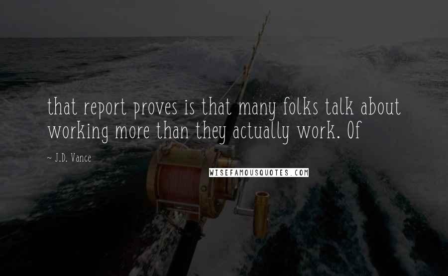 J.D. Vance Quotes: that report proves is that many folks talk about working more than they actually work. Of