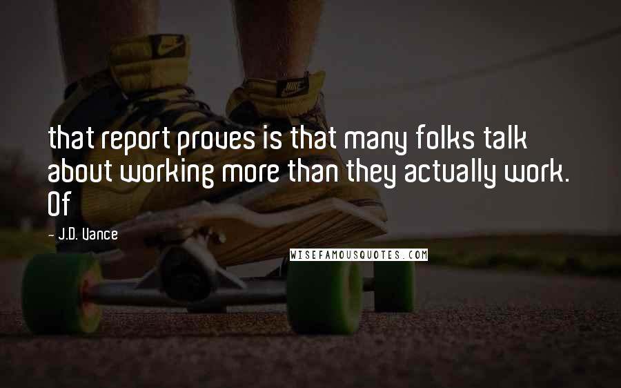 J.D. Vance Quotes: that report proves is that many folks talk about working more than they actually work. Of