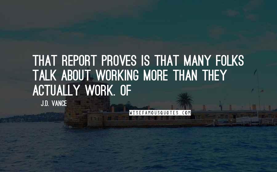 J.D. Vance Quotes: that report proves is that many folks talk about working more than they actually work. Of