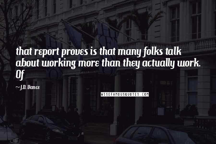 J.D. Vance Quotes: that report proves is that many folks talk about working more than they actually work. Of