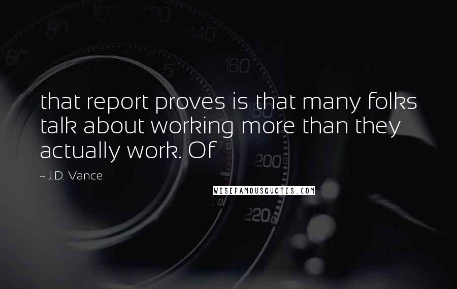 J.D. Vance Quotes: that report proves is that many folks talk about working more than they actually work. Of