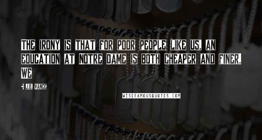 J.D. Vance Quotes: The irony is that for poor people like us, an education at Notre Dame is both cheaper and finer. We