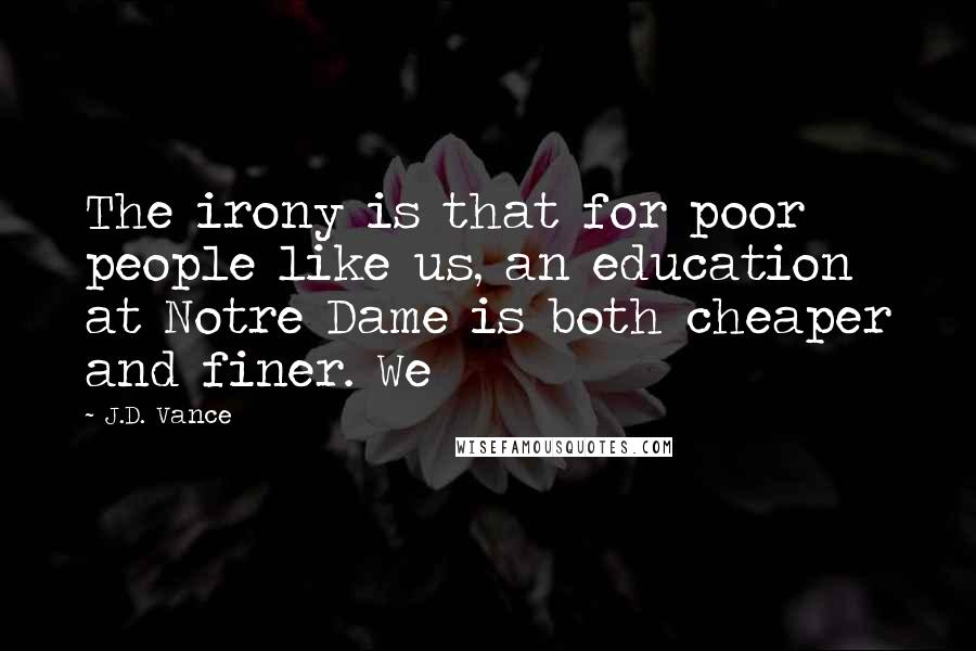 J.D. Vance Quotes: The irony is that for poor people like us, an education at Notre Dame is both cheaper and finer. We