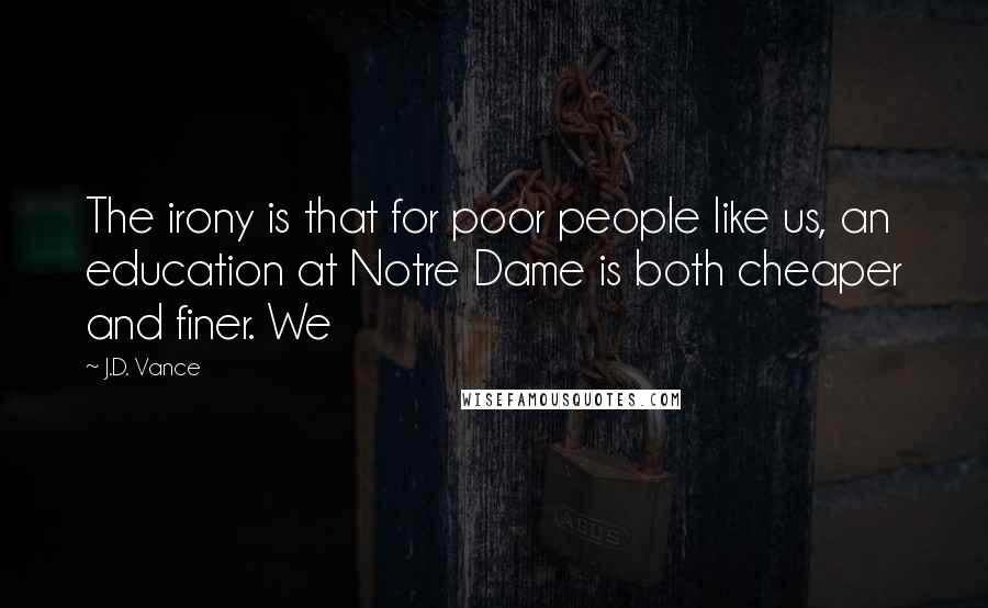 J.D. Vance Quotes: The irony is that for poor people like us, an education at Notre Dame is both cheaper and finer. We