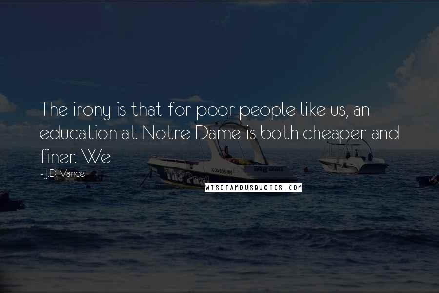 J.D. Vance Quotes: The irony is that for poor people like us, an education at Notre Dame is both cheaper and finer. We