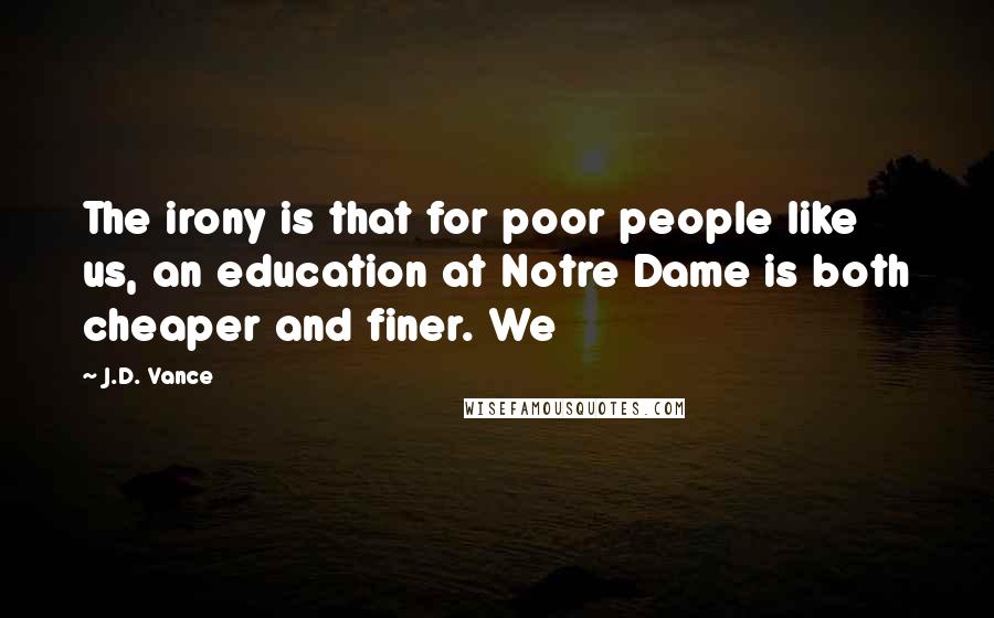 J.D. Vance Quotes: The irony is that for poor people like us, an education at Notre Dame is both cheaper and finer. We