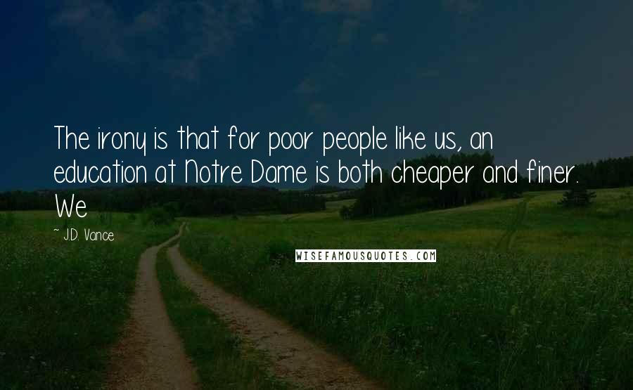 J.D. Vance Quotes: The irony is that for poor people like us, an education at Notre Dame is both cheaper and finer. We