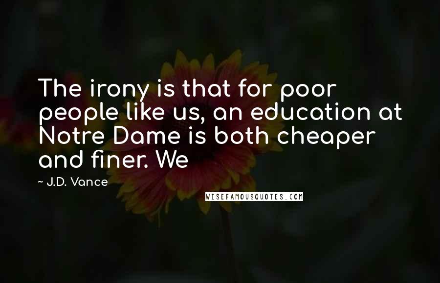 J.D. Vance Quotes: The irony is that for poor people like us, an education at Notre Dame is both cheaper and finer. We