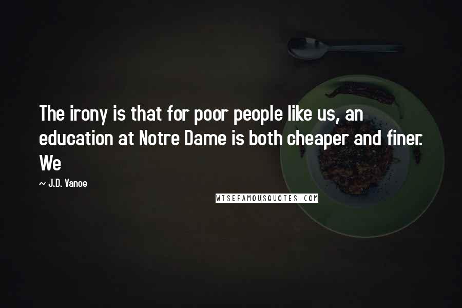 J.D. Vance Quotes: The irony is that for poor people like us, an education at Notre Dame is both cheaper and finer. We