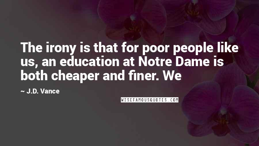 J.D. Vance Quotes: The irony is that for poor people like us, an education at Notre Dame is both cheaper and finer. We