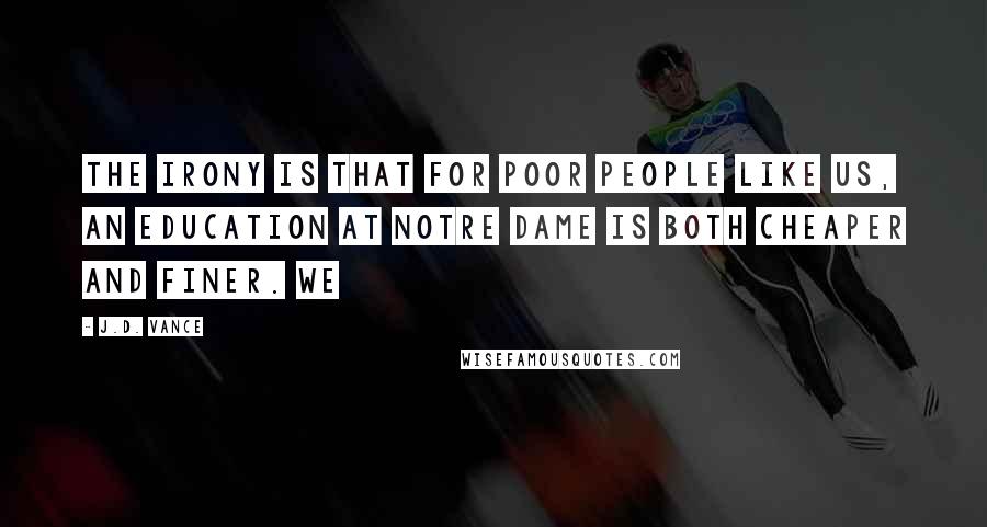 J.D. Vance Quotes: The irony is that for poor people like us, an education at Notre Dame is both cheaper and finer. We