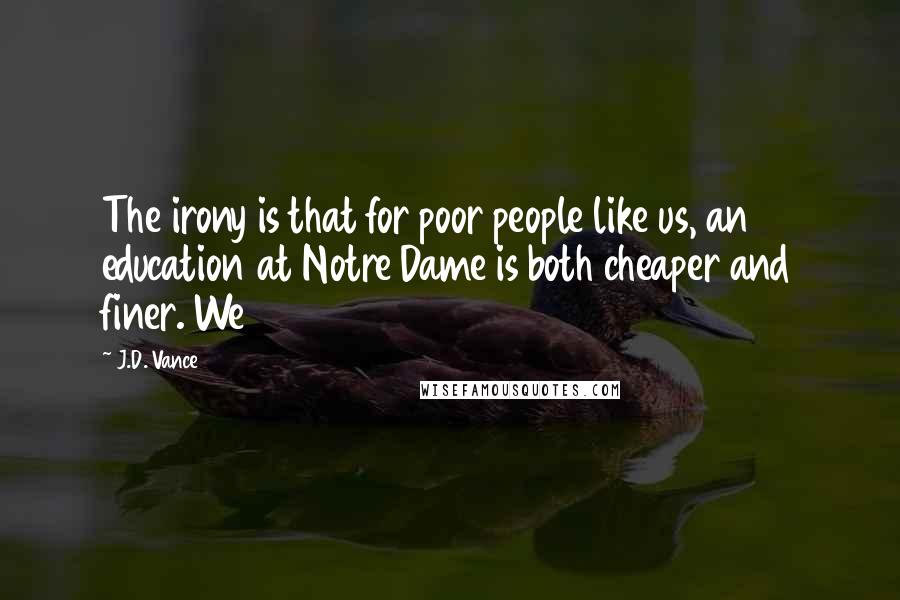 J.D. Vance Quotes: The irony is that for poor people like us, an education at Notre Dame is both cheaper and finer. We