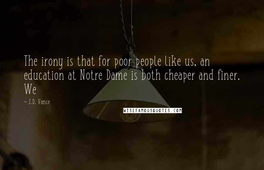 J.D. Vance Quotes: The irony is that for poor people like us, an education at Notre Dame is both cheaper and finer. We