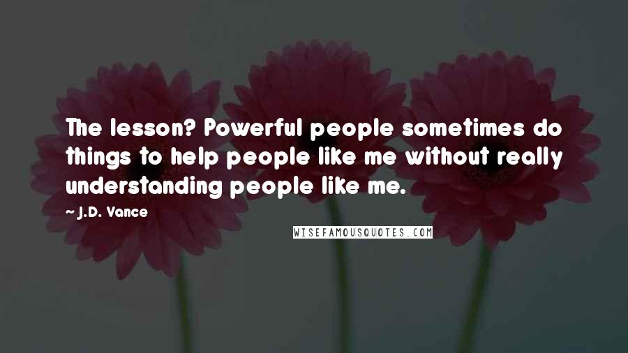 J.D. Vance Quotes: The lesson? Powerful people sometimes do things to help people like me without really understanding people like me.