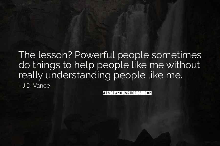 J.D. Vance Quotes: The lesson? Powerful people sometimes do things to help people like me without really understanding people like me.