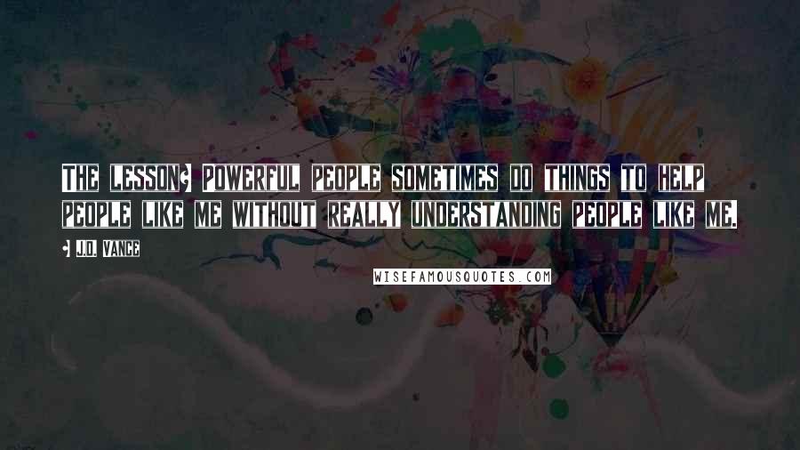 J.D. Vance Quotes: The lesson? Powerful people sometimes do things to help people like me without really understanding people like me.