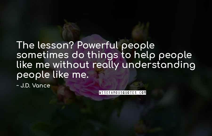 J.D. Vance Quotes: The lesson? Powerful people sometimes do things to help people like me without really understanding people like me.