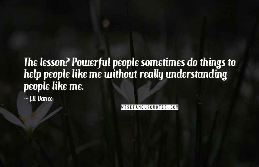 J.D. Vance Quotes: The lesson? Powerful people sometimes do things to help people like me without really understanding people like me.