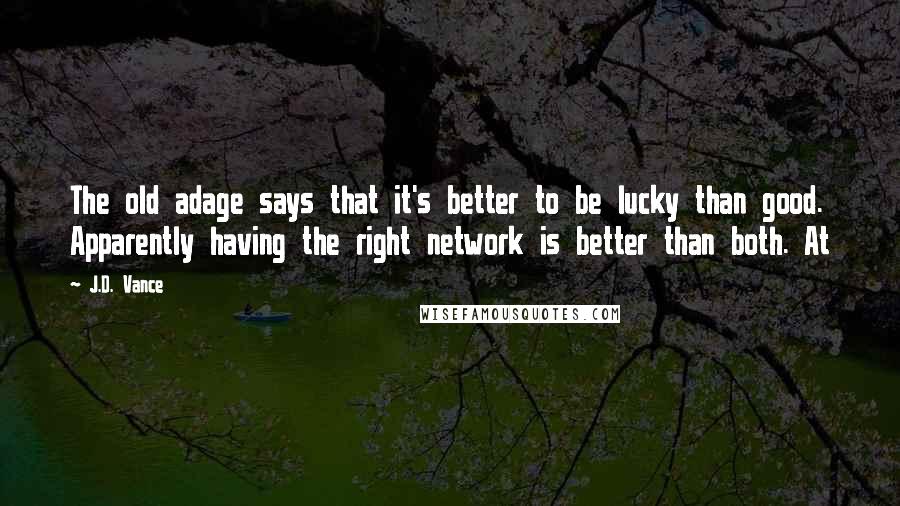 J.D. Vance Quotes: The old adage says that it's better to be lucky than good. Apparently having the right network is better than both. At