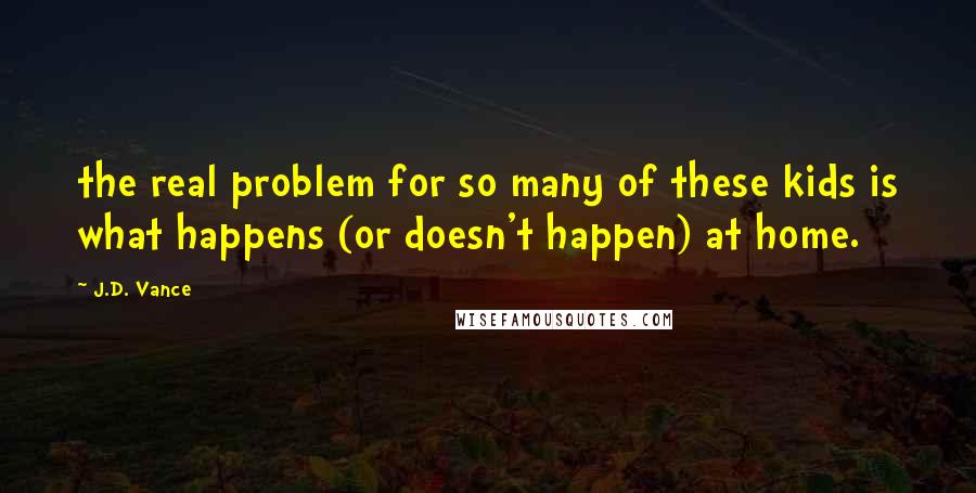 J.D. Vance Quotes: the real problem for so many of these kids is what happens (or doesn't happen) at home.