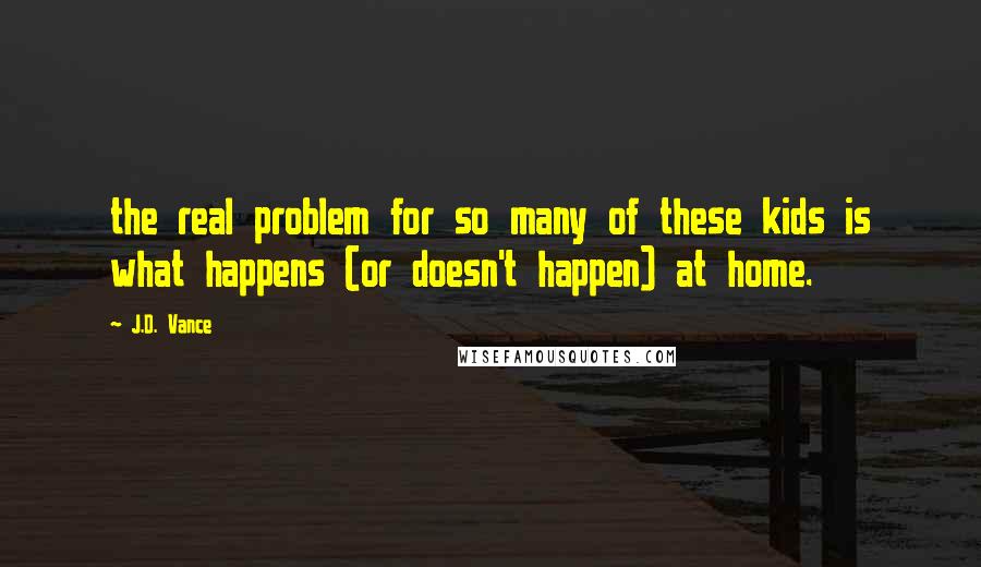 J.D. Vance Quotes: the real problem for so many of these kids is what happens (or doesn't happen) at home.