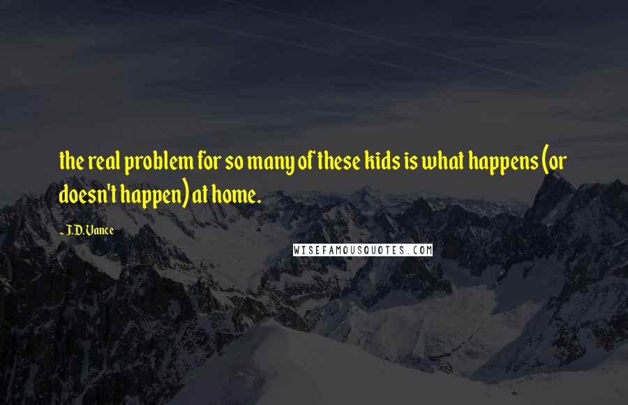 J.D. Vance Quotes: the real problem for so many of these kids is what happens (or doesn't happen) at home.