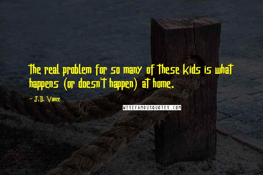 J.D. Vance Quotes: the real problem for so many of these kids is what happens (or doesn't happen) at home.