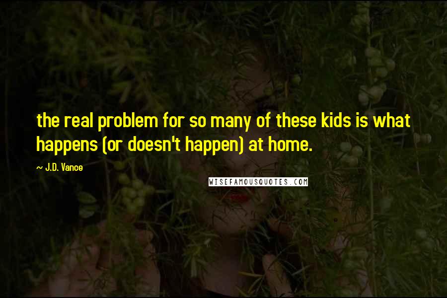 J.D. Vance Quotes: the real problem for so many of these kids is what happens (or doesn't happen) at home.