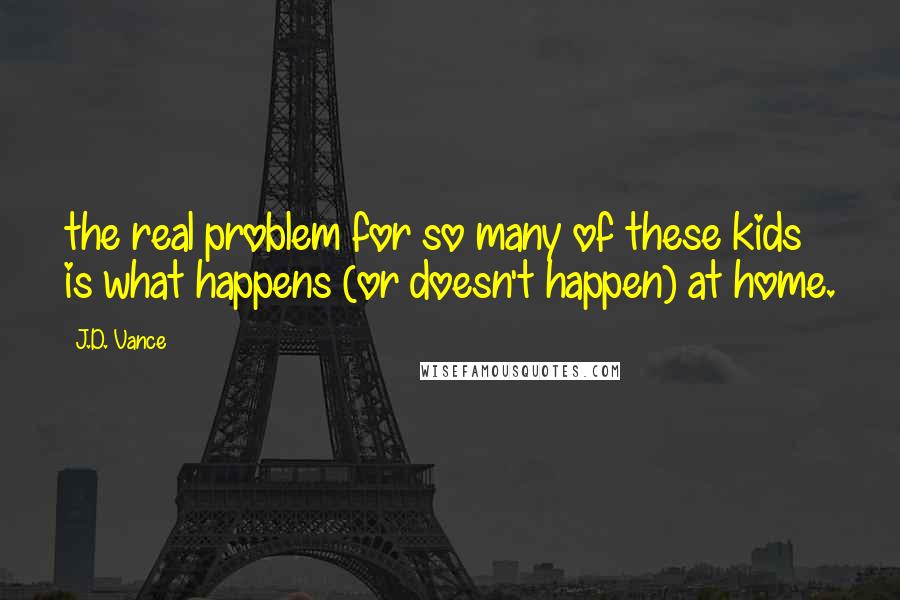 J.D. Vance Quotes: the real problem for so many of these kids is what happens (or doesn't happen) at home.