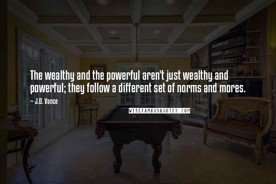 J.D. Vance Quotes: The wealthy and the powerful aren't just wealthy and powerful; they follow a different set of norms and mores.