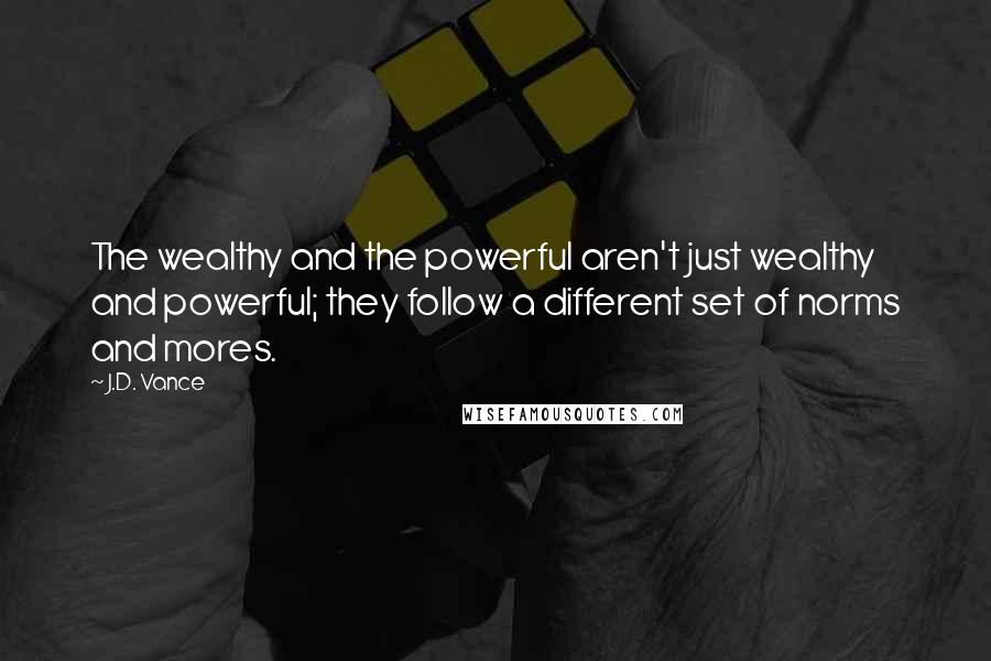 J.D. Vance Quotes: The wealthy and the powerful aren't just wealthy and powerful; they follow a different set of norms and mores.