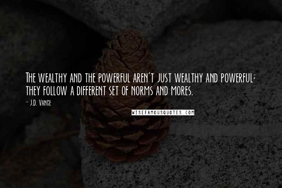 J.D. Vance Quotes: The wealthy and the powerful aren't just wealthy and powerful; they follow a different set of norms and mores.