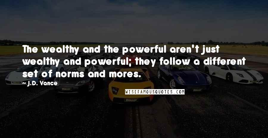 J.D. Vance Quotes: The wealthy and the powerful aren't just wealthy and powerful; they follow a different set of norms and mores.