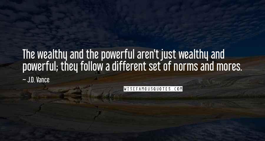 J.D. Vance Quotes: The wealthy and the powerful aren't just wealthy and powerful; they follow a different set of norms and mores.