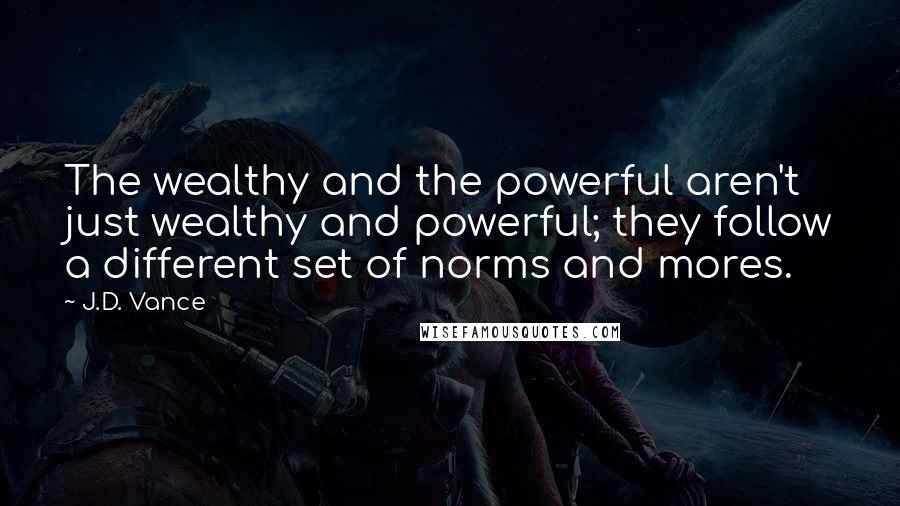 J.D. Vance Quotes: The wealthy and the powerful aren't just wealthy and powerful; they follow a different set of norms and mores.