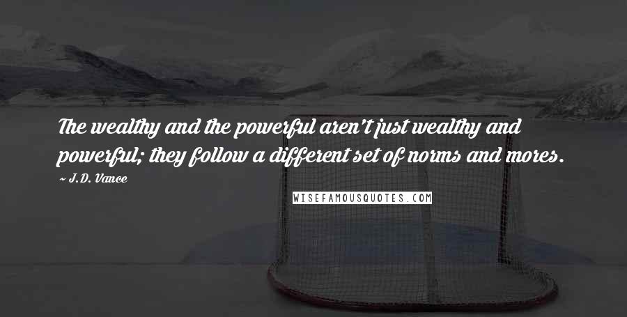 J.D. Vance Quotes: The wealthy and the powerful aren't just wealthy and powerful; they follow a different set of norms and mores.