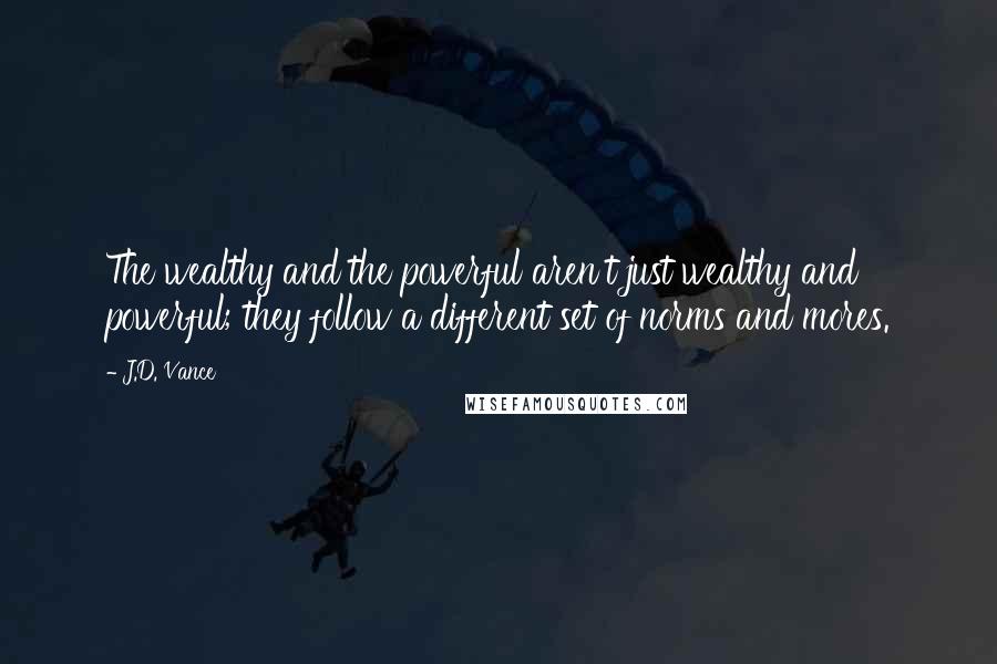 J.D. Vance Quotes: The wealthy and the powerful aren't just wealthy and powerful; they follow a different set of norms and mores.