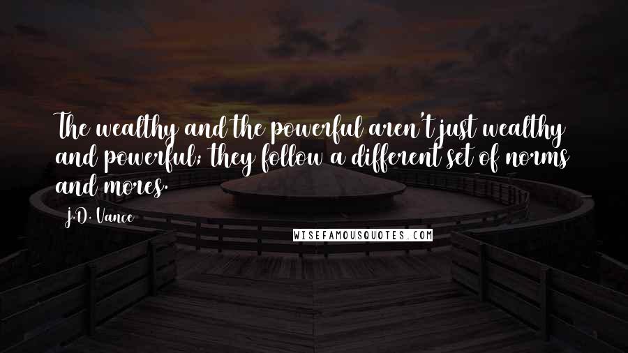 J.D. Vance Quotes: The wealthy and the powerful aren't just wealthy and powerful; they follow a different set of norms and mores.