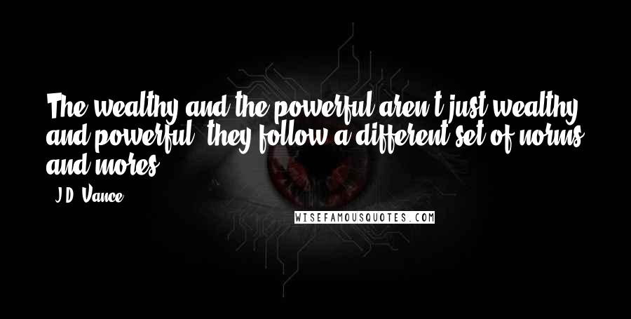 J.D. Vance Quotes: The wealthy and the powerful aren't just wealthy and powerful; they follow a different set of norms and mores.