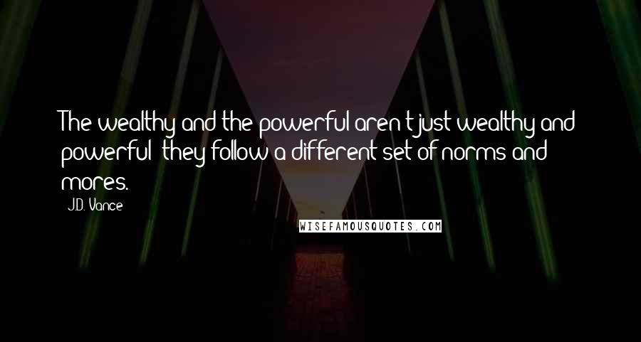 J.D. Vance Quotes: The wealthy and the powerful aren't just wealthy and powerful; they follow a different set of norms and mores.