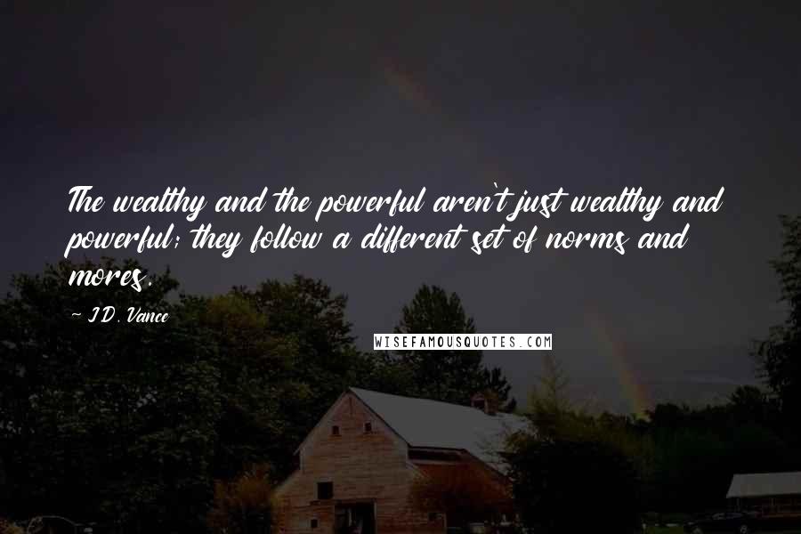 J.D. Vance Quotes: The wealthy and the powerful aren't just wealthy and powerful; they follow a different set of norms and mores.