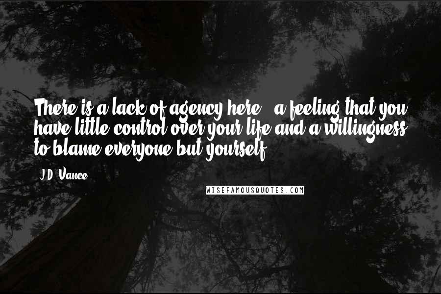 J.D. Vance Quotes: There is a lack of agency here - a feeling that you have little control over your life and a willingness to blame everyone but yourself.
