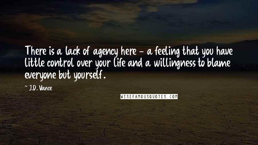 J.D. Vance Quotes: There is a lack of agency here - a feeling that you have little control over your life and a willingness to blame everyone but yourself.