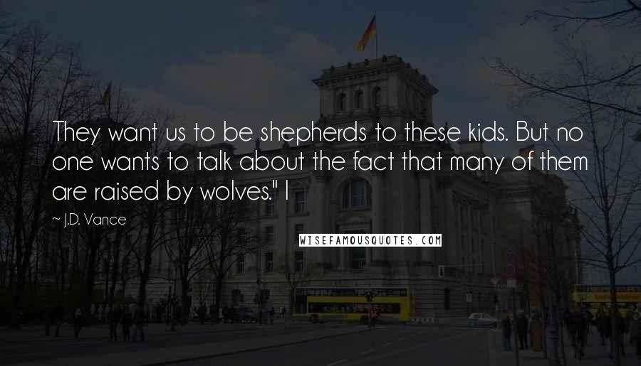 J.D. Vance Quotes: They want us to be shepherds to these kids. But no one wants to talk about the fact that many of them are raised by wolves." I