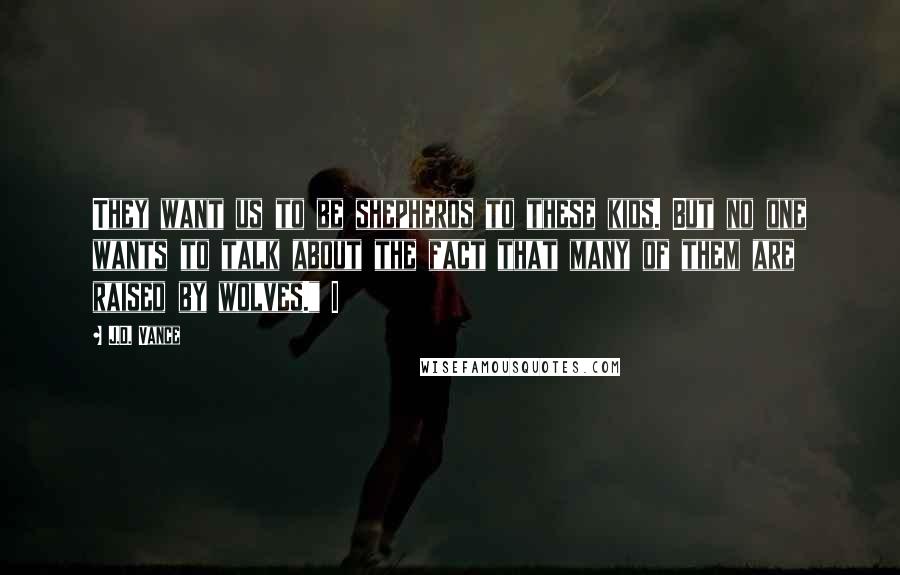 J.D. Vance Quotes: They want us to be shepherds to these kids. But no one wants to talk about the fact that many of them are raised by wolves." I