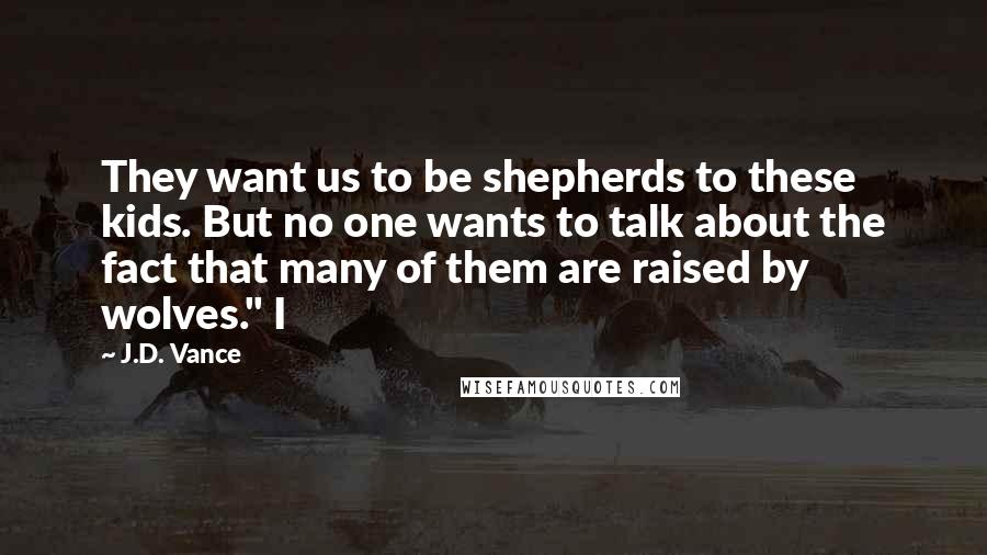 J.D. Vance Quotes: They want us to be shepherds to these kids. But no one wants to talk about the fact that many of them are raised by wolves." I