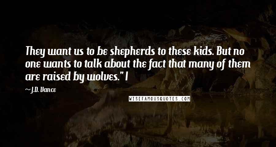 J.D. Vance Quotes: They want us to be shepherds to these kids. But no one wants to talk about the fact that many of them are raised by wolves." I