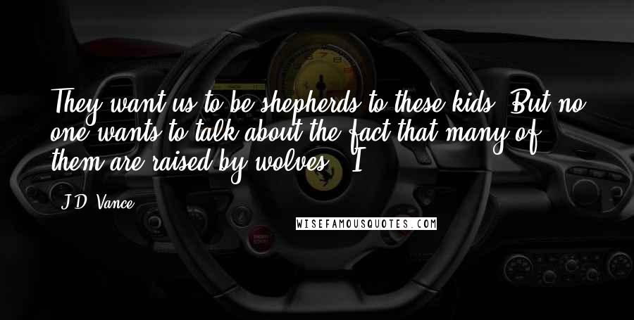 J.D. Vance Quotes: They want us to be shepherds to these kids. But no one wants to talk about the fact that many of them are raised by wolves." I