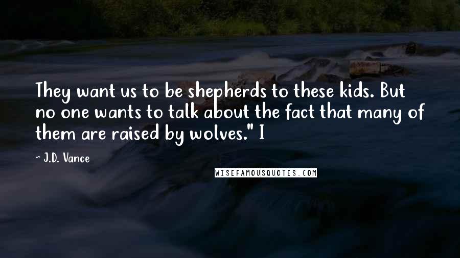 J.D. Vance Quotes: They want us to be shepherds to these kids. But no one wants to talk about the fact that many of them are raised by wolves." I