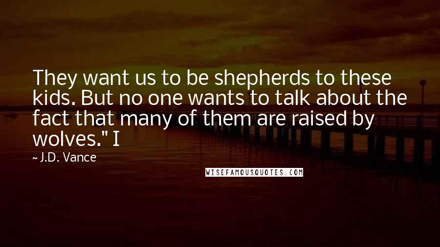 J.D. Vance Quotes: They want us to be shepherds to these kids. But no one wants to talk about the fact that many of them are raised by wolves." I